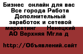 Бизнес- онлайн для вас! - Все города Работа » Дополнительный заработок и сетевой маркетинг   . Ненецкий АО,Верхняя Мгла д.